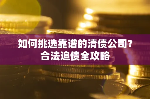 武汉如何挑选靠谱的清债公司？合法追债全攻略