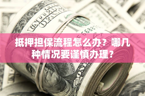 武汉抵押担保流程怎么办？哪几种情况要谨慎办理？