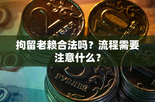 武汉拘留老赖合法吗？流程需要注意什么？
