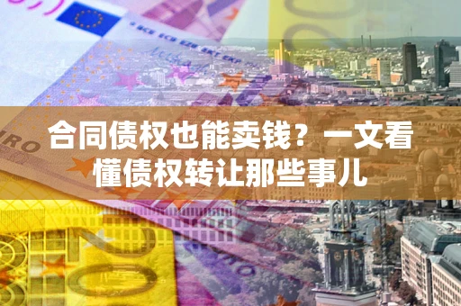 武汉合同债权也能卖钱？一文看懂债权转让那些事儿