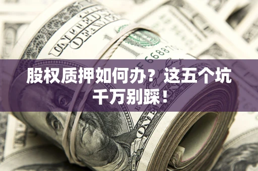 武汉股权质押如何办？这五个坑千万别踩！