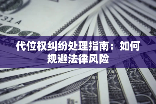 武汉代位权纠纷处理指南:如何规避法律风险 武汉代位权纠纷处理指南:如何规避法律风险