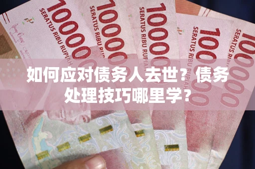武汉如何应对债务人去世？债务处理技巧哪里学？
