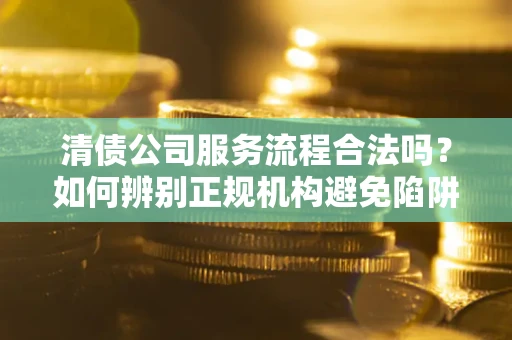 武汉清债公司服务流程合法吗？如何辨别正规机构避免陷阱？