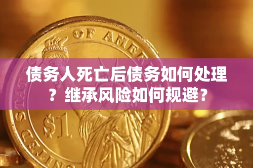 武汉债务人死亡后债务如何处理？继承风险如何规避？