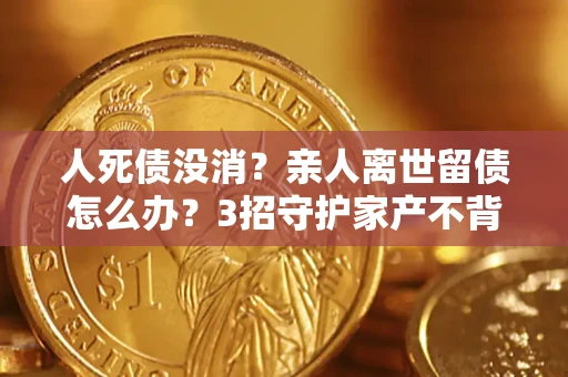 武汉人死债没消？亲人离世留债怎么办？3招守护家产不背锅
