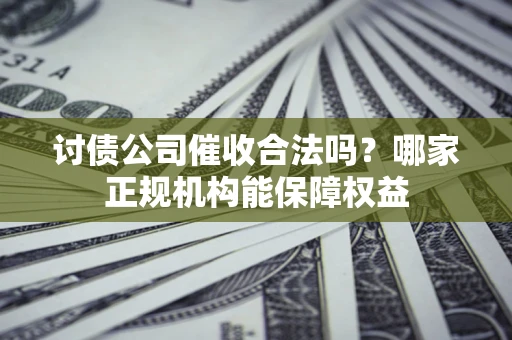 武汉讨债公司催收合法吗？哪家正规机构能保障权益