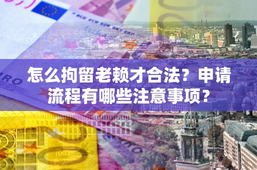 武汉怎么拘留老赖才合法？申请流程有哪些注意事项？