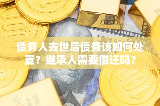 武汉债务人去世后债务该如何处置？继承人需要偿还吗？