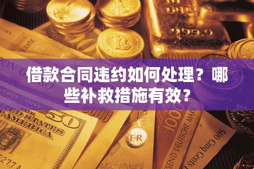 武汉借款合同违约如何处理？哪些补救措施有效？