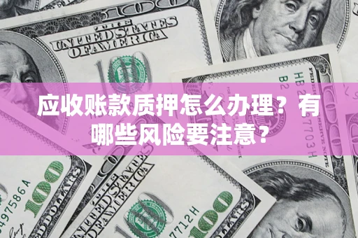 武汉应收账款质押怎么办理？有哪些风险要注意？