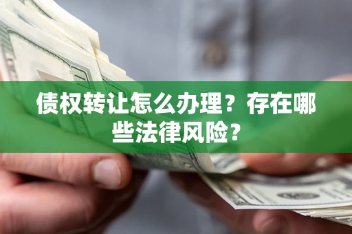 武汉债权转让怎么办理？存在哪些法律风险？