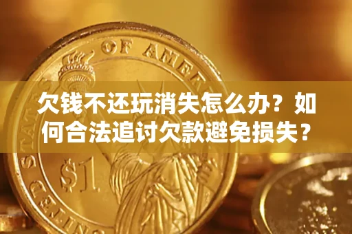 武汉欠钱不还玩消失怎么办?如何合法追讨欠款避免损失? 武汉欠钱不还玩消失怎么办?如何合法追讨欠款避免损失?