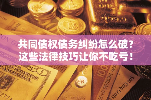 武汉共同债权债务纠纷怎么破？这些法律技巧让你不吃亏！