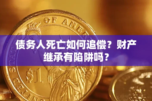 武汉债务人死亡如何追偿？财产继承有陷阱吗？