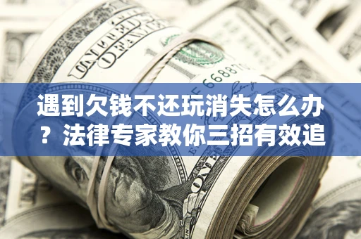 武汉遇到欠钱不还玩消失怎么办？法律专家教你三招有效追债！