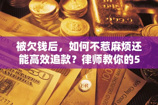 武汉被欠钱后，如何不惹麻烦还能高效追款？律师教你的5步合法讨债法