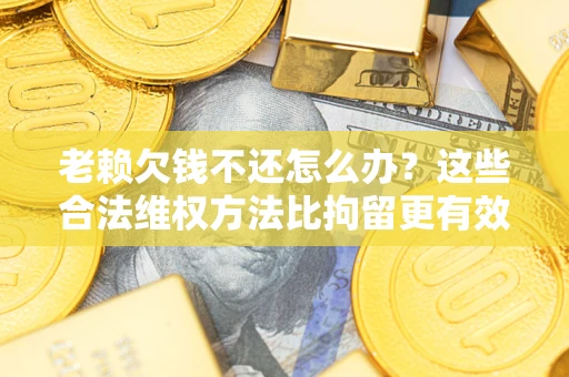 武汉老赖欠钱不还怎么办？这些合法维权方法比拘留更有效