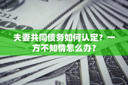 武汉夫妻共同债务如何认定？一方不知情怎么办？