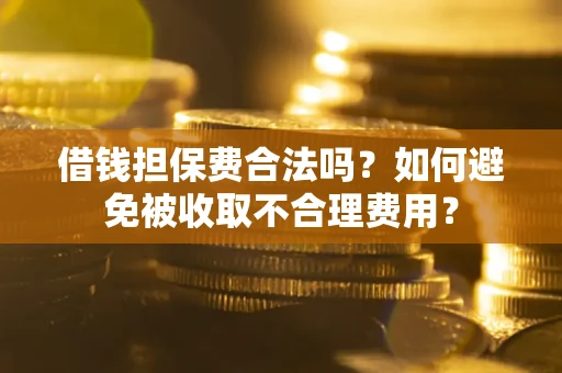 武汉借钱担保费合法吗？如何避免被收取不合理费用？
