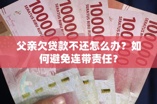 武汉父亲欠贷款不还怎么办？如何避免连带责任？