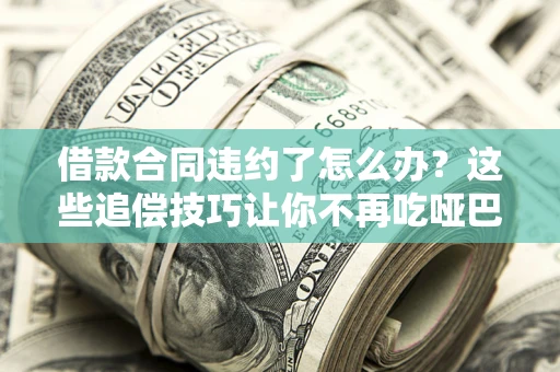武汉借款合同违约了怎么办？这些追偿技巧让你不再吃哑巴亏