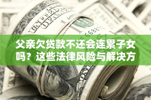 武汉父亲欠贷款不还会连累子女吗？这些法律风险与解决方法要早知道！