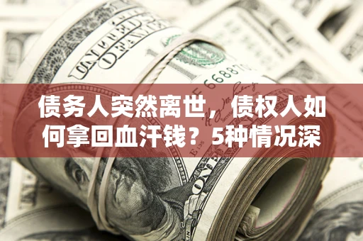 武汉债务人突然离世，债权人如何拿回血汗钱？5种情况深度解析