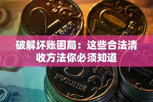 武汉破解坏账困局：这些合法清收方法你必须知道