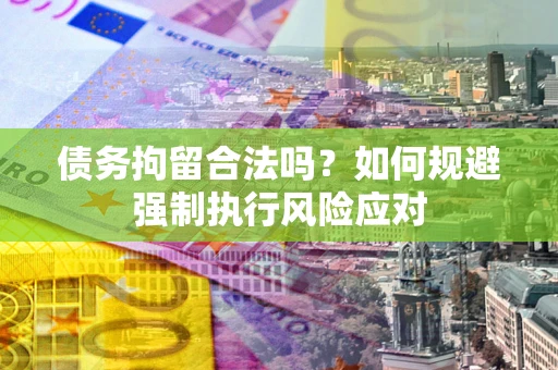 武汉债务拘留合法吗？如何规避强制执行风险应对