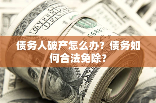 武汉债务人破产怎么办？债务如何合法免除？