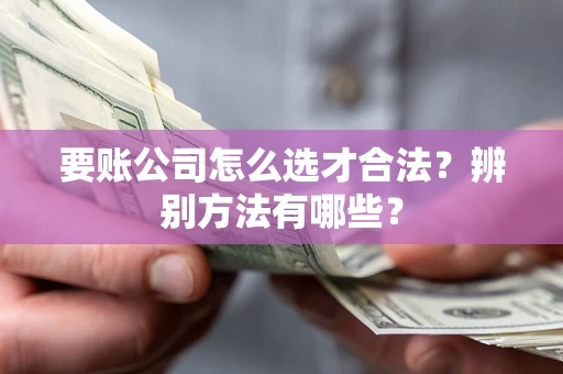 武汉要账公司怎么选才合法？辨别方法有哪些？