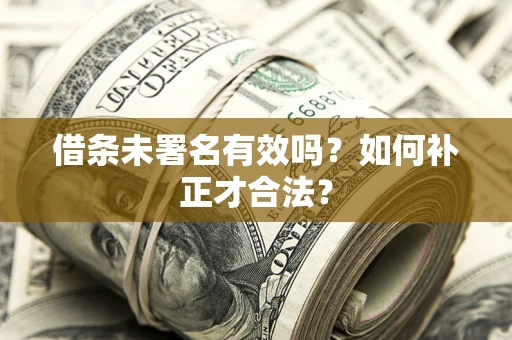 武汉借条未署名有效吗？如何补正才合法？