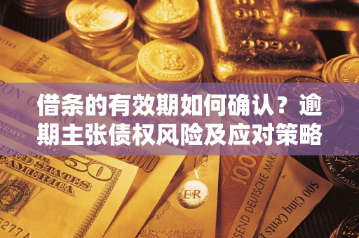 武汉借条的有效期如何确认？逾期主张债权风险及应对策略？