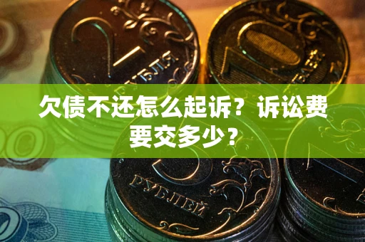 武汉欠债不还怎么起诉？诉讼费要交多少？