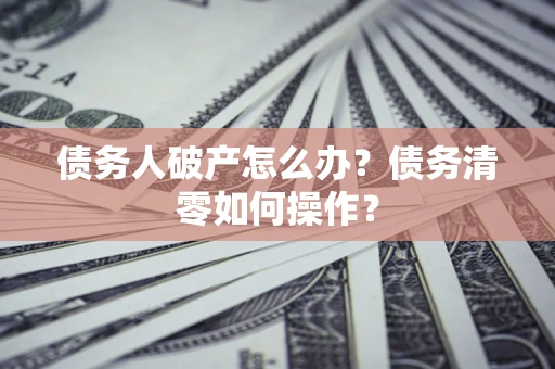 武汉债务人破产怎么办？债务清零如何操作？
