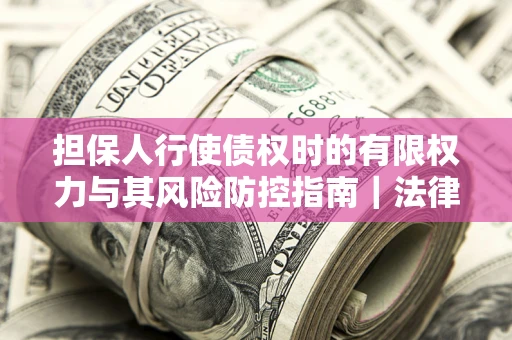 武汉担保人行使债权时的有限权力与其风险防控指南｜法律实务解析