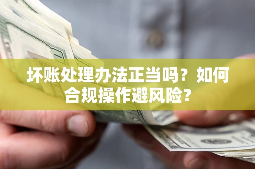 武汉坏账处理办法正当吗？如何合规操作避风险？