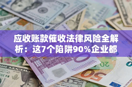 武汉应收账款催收法律风险全解析：这7个陷阱90%企业都踩过（含合规应对指南）