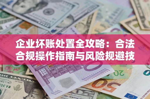 武汉企业坏账处置全攻略：合法合规操作指南与风险规避技巧解析