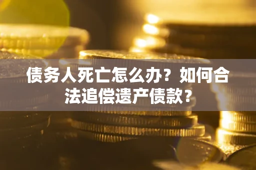 武汉债务人死亡怎么办？如何合法追偿遗产债款？