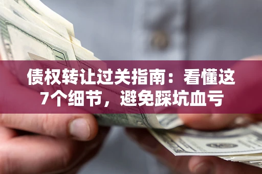 武汉债权转让过关指南：看懂这7个细节，避免踩坑血亏