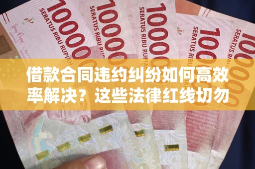 武汉借款合同违约纠纷如何高效率解决？这些法律红线切勿触碰