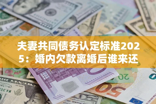 武汉夫妻共同债务认定标准2025:婚内欠款离婚后谁来还? 武汉夫妻共同债务认定标准2025:婚内欠款离婚后谁来还?