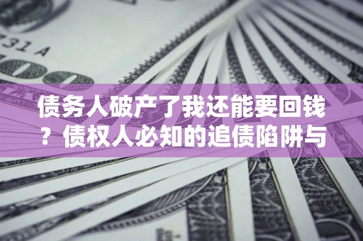 武汉债务人破产了我还能要回钱？债权人必知的追债陷阱与破局之道