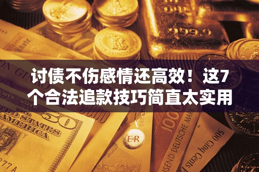 武汉讨债不伤感情还高效！这7个合法追款技巧简直太实用