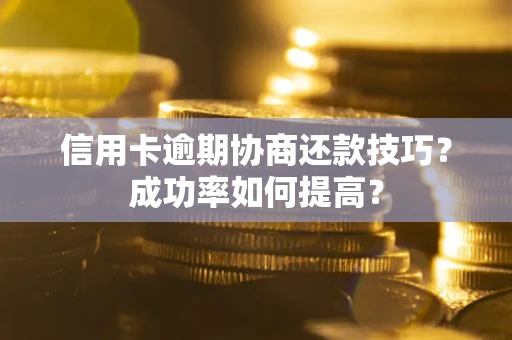 武汉信用卡逾期协商还款技巧？成功率如何提高？
