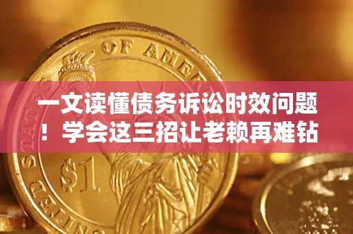 武汉一文读懂债务诉讼时效问题！学会这三招让老赖再难钻空子