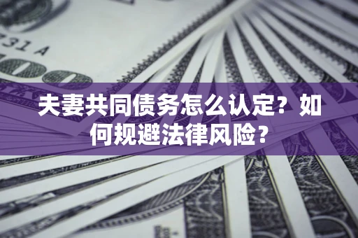 武汉夫妻共同债务怎么认定？如何规避法律风险？