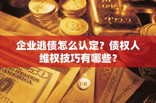 武汉企业逃债怎么认定？债权人维权技巧有哪些？